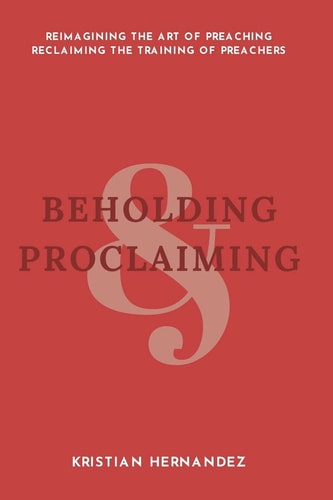 Beholding and Proclaiming Reimagining the Art of Preaching Reclaiming the Training of Preachers