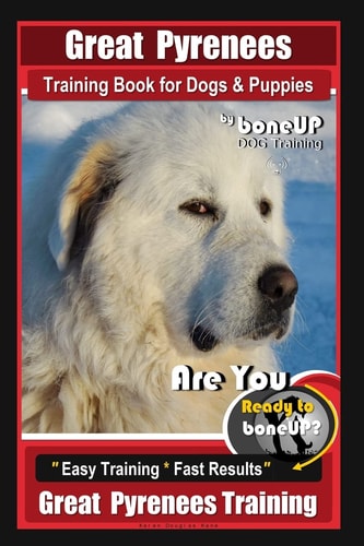 Great Pyrenees Training Book for Dogs and Puppies By Bone Up Dog Training Are You Ready to Bone Up? Easy Training * Fast Results Great Pyrenees Training