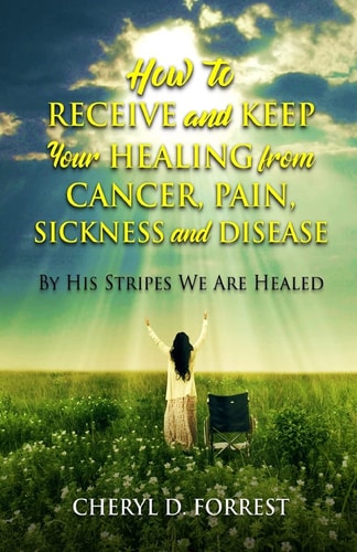 How to Receive and Keep Your Healing from Cancer, Pain, Sickness and Disease By His Stripes We Are Healed