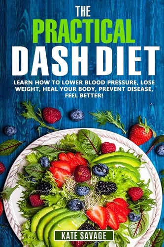 The Practical DASH Diet Learn How to Lower Blood Pressure, Lose Weight, Heal Your Body, Prevent Disease, Feel Better! the Only DASH Book You'll Ever Need. with a 14 Day Meal Plan and Healthy Recipes