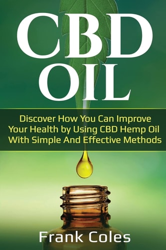 CBD Oil Discover How You Can Improve Your Health by Using CBD Hemp Oil With Simple And Effective Methods