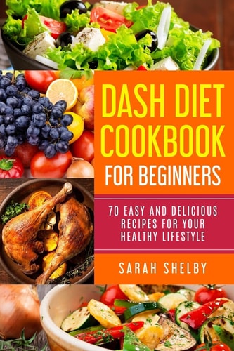 DASH Diet Cookbook for Beginners 70 Easy and Delicious Recipes for Your Healthy Lifestyle: (The DASH Diet for Beginners)