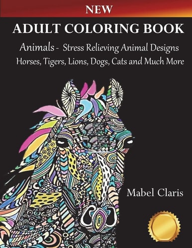 Adult Coloring Books Animals Stress Relieving Animal Designs to Color for Relaxation (Horses, Tigers, Lions, Dogs, Cats and Much More!)