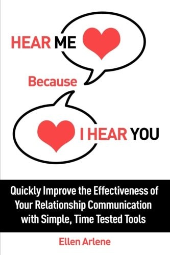 Hear Me Because I Hear You Quickly Improve the Effectiveness of Your Relationship Communication With Simple, Time Tested Tools