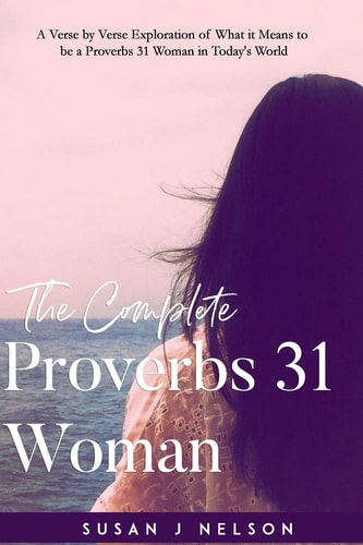 The Complete Proverbs 31 Woman A Verse-By-verse Practical Look at the Proverbs 31 Woman in Today's World