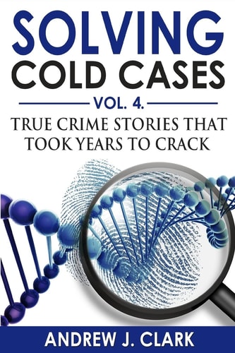 Solving Cold Cases Vol. 4 True Crime Stories That Took Years to Crack