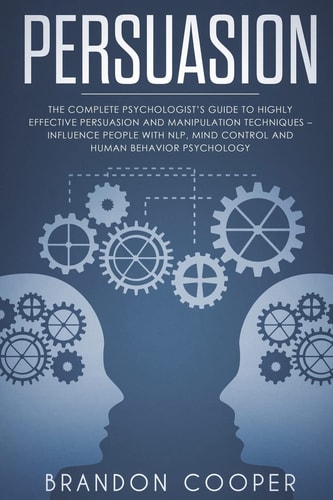 Persuasion The Complete Psychologist's Guide to Highly Effective Persuasion and Manipulation Techniques - Influence People with NLP, Mind Control and Human Behavior Psychology