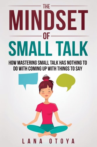 The Mindset of Small Talk How Mastering Small Talk Has Nothing to Do with Coming Up with Things to Say
