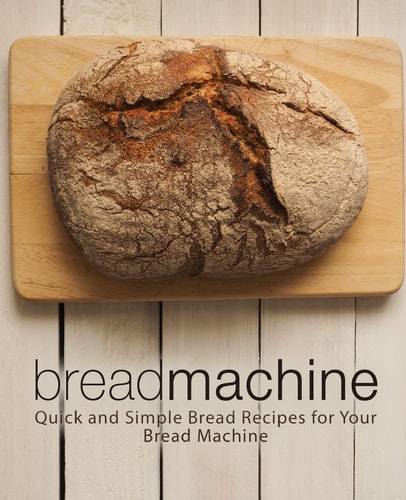 Bread Machine Quick and Simple Bread Recipes for Your Bread Machine