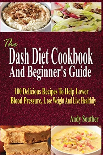 The Dash Diet Cookbook and Beginner's Guide 100 Delicious Recipes to Help Lower Blood Pressure, Lose Weight and Live Healthily