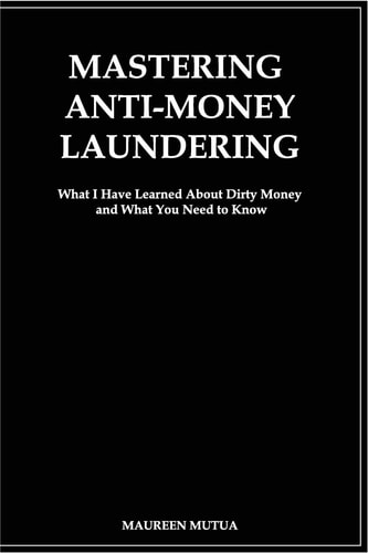 Mastering Anti- Money Laundering What I Have Learned About Dirty Money and What You Need to Know