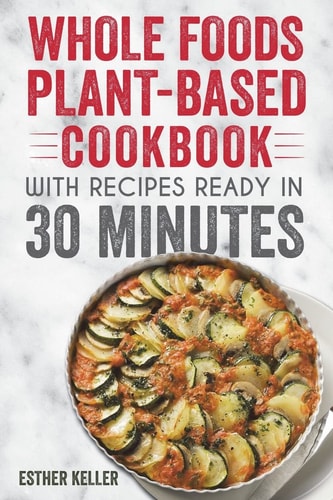 Whole Foods Plant-based Cookbook With Recipes Ready In 30 Minutes Wholesome Foods for a Healthier You
