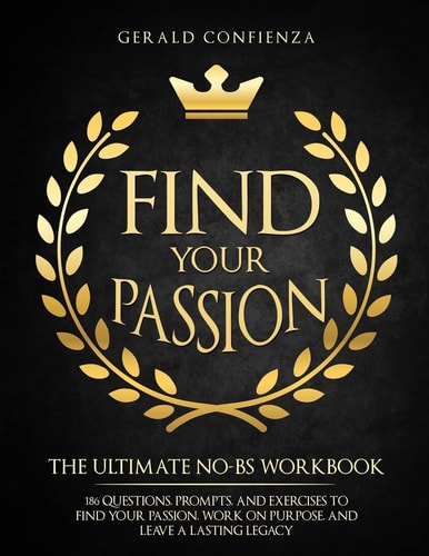 Find Your Passion The Ultimate No BS Workbook. 186 Questions, Prompts, and Exercises to Find Your Passion, Work on Purpose, and Leave a Lasting Legacy