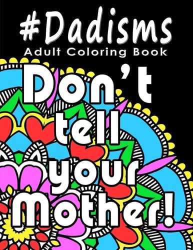 Adult Coloring Book: #Dadisms Perfect Gift for Dads, Grandfathers, Uncles, Brothers and Why Not? Mothers Too. Ideal for Father's Day, Birthdays and Holidays. Funny and Relaxing