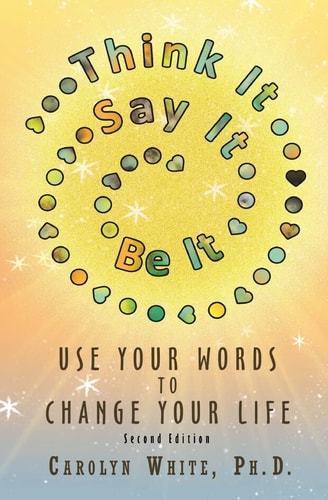 Think It->Say It->Be It Use Your Words to Change Your Life
