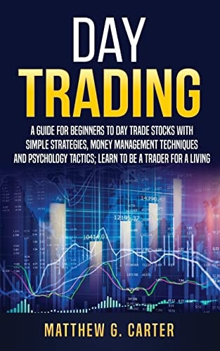 Day Trading A Guide For Beginners To Day Trade Stocks With Simple Strategies, Money Management Techniques And Psychology Tactics; Learn To Be A Trader For A Living