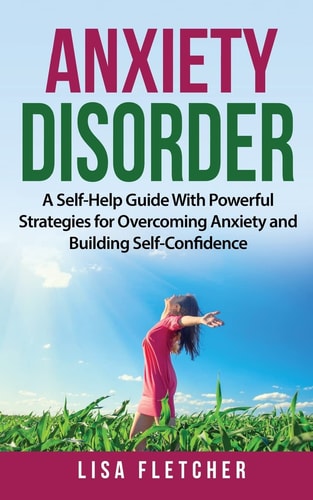 Anxiety Disorder A Self-Help Guide With Powerful Strategies for Overcoming Anxiety and Building Self-Confidence