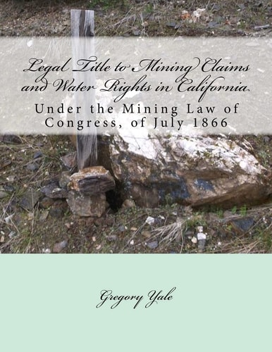 Legal Title to Mining Claims and Water Rights in California Under the Mining Law of Congress, of July 1866
