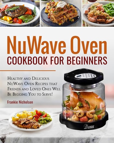 NuWave Oven Cookbook for Beginners Healthy and Delicious Nuwave Oven Recipes That Friends and Loved Ones Will Be Begging You to Serve! (NuWave Cookbook)