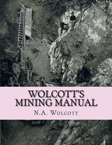Wolcott's Mining Manual Containing the U. S. Mining Laws, Arizona and California Mining Laws and Other Things Useful to Miners Everywhere