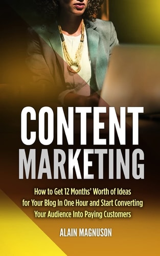 Content Marketing How to Get 12 Months' Worth of Ideas for Your Blog in One Hour and Start Converting Your Audience Into Paying Customers