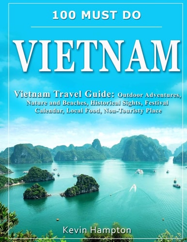 100 MUST DO Vietnam Vietnam Travel Guide: Outdoor Adventures, Nature and Beaches, Historical Sights, Festival Calendar, Local Food, Non-Touristy Places