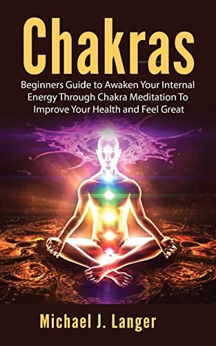 Chakras Beginners Guide to Awaken Your Internal Energy Through Chakra Meditation To Improve Your Health and Feel Great