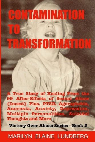 Contamination To Transformation A True Story of Healing From the 99 After-Effects of Sexual Abuse (Incest) Plus, PTSD, Agoraphobia, Anorexia, Anxiety, Depression, Multiple Personalities, Suicidal Thoughts and More