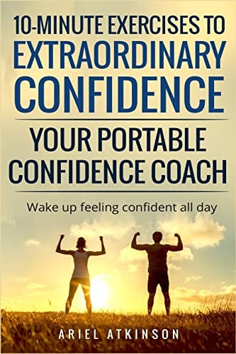 10-Minute Exercises to Extraordinary Confidence: Your Portable Confidence Coach Wake Up Feeling Confident All Day
