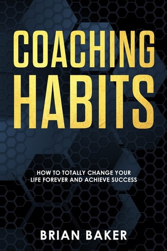 Coaching Habits How to Totally Change Your Life Forever and Achieve Success