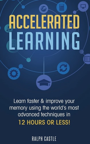 Accelerated Learning Learn Faster and Improve Your Memory Using the World's Most Advanced Techniques in 12 Hours Or Less!