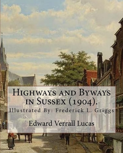 Highways and Byways in Sussex (1904). By: Edward Verrall Lucas Illustrated By: Frederick L. Griggs (30 October 1876 - 7 June 1938) Was a Distinguished English Etcher, Architectural Draughtsman, Illustrator, and Early Conservationist