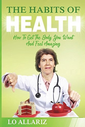 The Habits Of Health How To Get The Body You Want And Feel Amazing