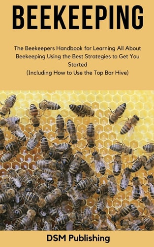 Beekeeping The Beekeepers Handbook for Learning All About Beekeeping Using the Best Strategies to Get You Started (Including How to Use the Top Bar Hive)
