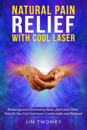 Natural Pain Relief with Cool Laser Reducing and Eliminating Back, Joint and Other Pain So You Can Feel More Comfortable and Relaxed