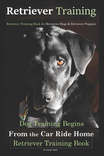 Retriever Training, Retriever Training Book for Retriever Dogs and Retriever Puppies Dog Training Begins from the Car Ride Home, Retriever Training Book