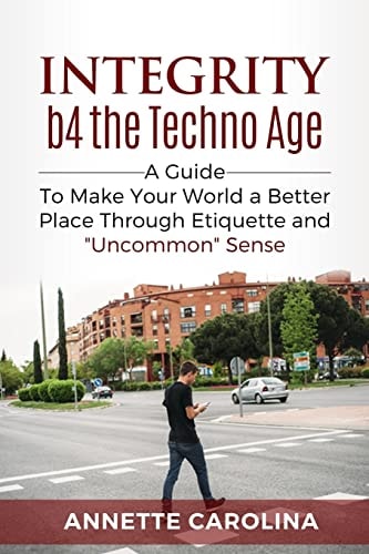Integrity B4 the Techno Age :) A Guide to Making Your World a Better Place Through Etiquette and Uncommon Sense