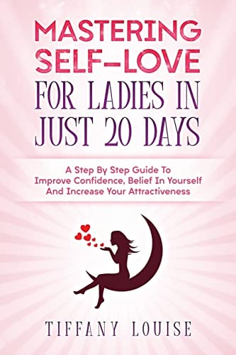 Mastering Self-love For Ladies In Just 20 Days A Step By Step Guide To Improve Confidence, Belief In Yourself And Increase Your Attractiveness