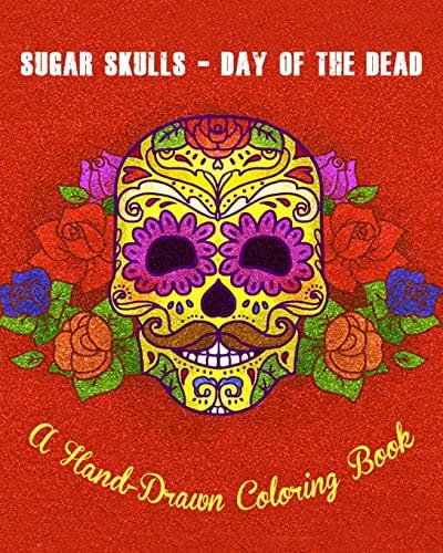 Sugar Skulls - Day of the Dead A Hand-Drawn Coloring Book, Advanced Coloring for Men and Women; Stress-Free Designs for Skull Lovers
