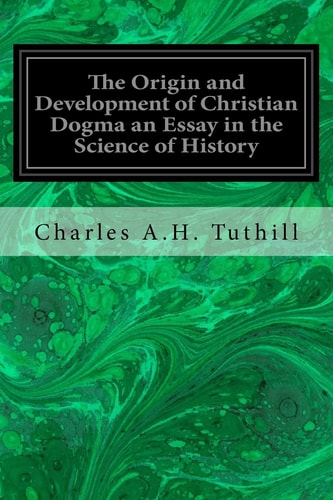 The Origin and Development of Christian Dogma an Essay in the Science of History