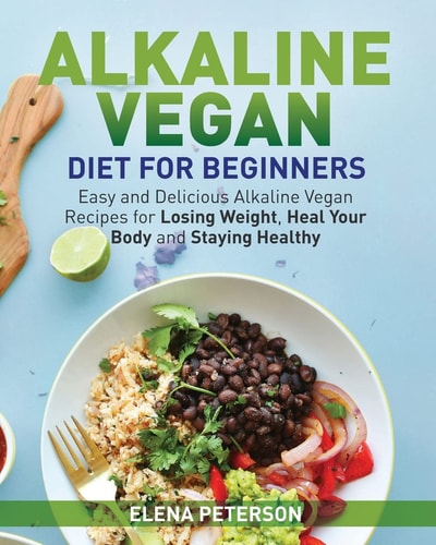 Alkaline Vegan Diet for Beginners Easy and Delicious Alkaline Vegan Recipes for Losing Weight, Heal Your Body and Staying Healthy