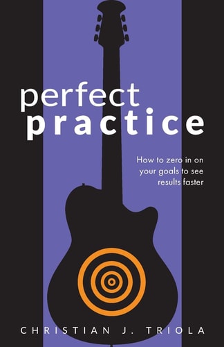 Perfect Practice How to Zero in on Your Goals and Become a Better Guitar Player Faster