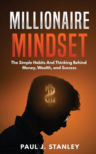 Millionaire Mindset The Simple Habits and Thinking Behind Money, Wealth, and Success