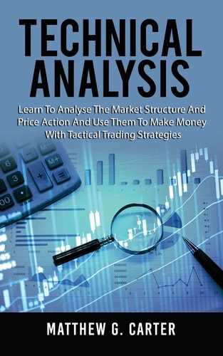 Technical Analysis Learn To Analyse The Market Structure And Price Action And Use Them To Make Money With Tactical Trading Strategies