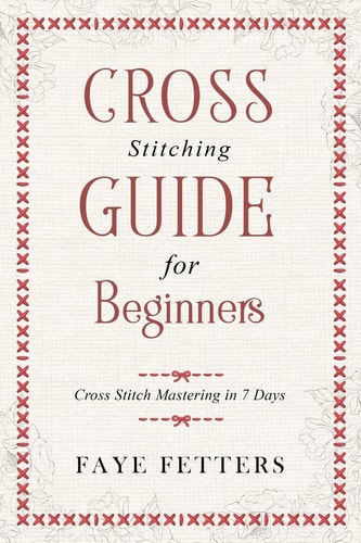 Cross Stitching Guide for Beginners Cross Stitch Mastering in 7 Days