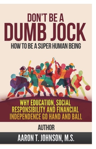 Don't Be A Dumb Jock How To Be A Super Human Being: Why Education, Social Responsibility and Financial Independence Go Hand and Ball