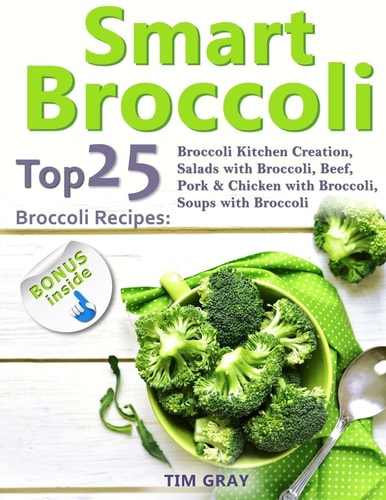 Smart Broccoli Top 25 Broccoli Recipes: Broccoli Kitchen Creation, Salads with Broccoli, Beef, Pork and Chicken with Broccoli, Soups with Broccoli