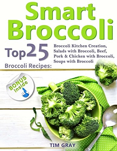 Smart Broccoli Top 25 Broccoli Recipes: Broccoli Kitchen Creation, Salads with Broccoli, Beef, Pork and Chicken with Broccoli, Soups with Broccoli