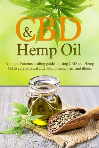 CBD and Hemp Oil A Simple Patients Healing Guide to Using CBD and Hemp Oil to Cure Physical and Psychological Pain and Illness
