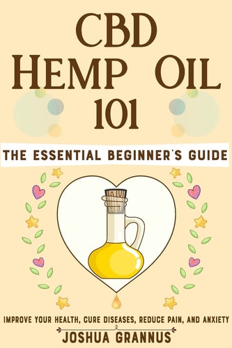 CBD Hemp Oil 101 The Essential Beginner's Guide to Improve Your Health, Cure Diseases, Reduce Pain, and Anxiety